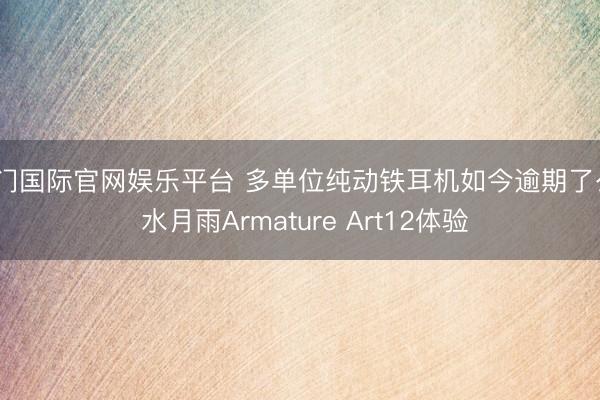 豪门国际官网娱乐平台 多单位纯动铁耳机如今逾期了么? 水月雨Armature Art12体验