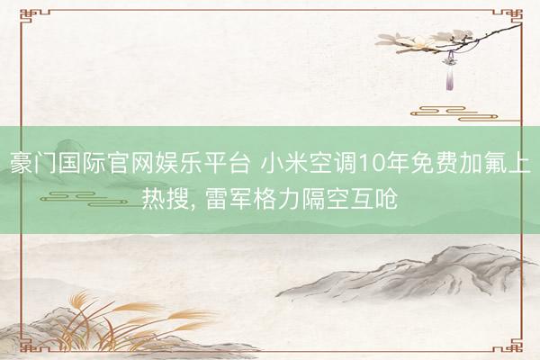 豪门国际官网娱乐平台 小米空调10年免费加氟上热搜, 雷军格力隔空互呛