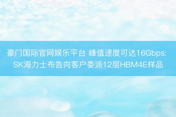 豪门国际官网娱乐平台 峰值速度可达16Gbps: SK海力士布告向客户委派12层HBM4E样品