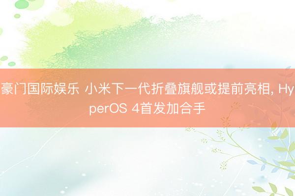 豪门国际娱乐 小米下一代折叠旗舰或提前亮相, HyperOS 4首发加合手