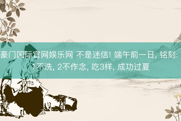豪门国际官网娱乐网 不是迷信! 端午前一日, 铭刻: 1不洗, 2不作念, 吃3样, 成功过夏