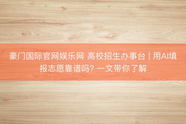 豪门国际官网娱乐网 高校招生办事台 | 用AI填报志愿靠谱吗? 一文带你了解